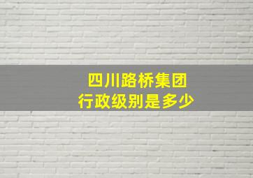 四川路桥集团行政级别是多少