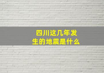 四川这几年发生的地震是什么