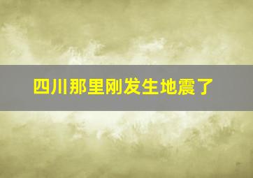 四川那里刚发生地震了