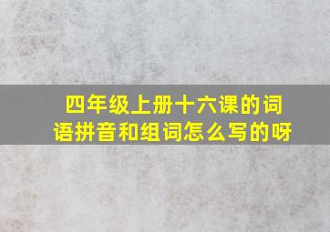 四年级上册十六课的词语拼音和组词怎么写的呀