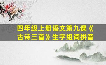 四年级上册语文第九课《古诗三首》生字组词拼音