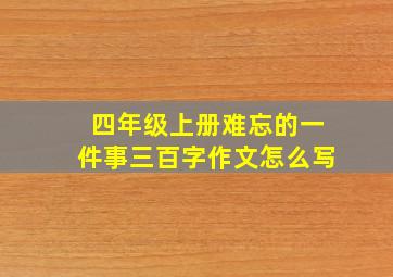 四年级上册难忘的一件事三百字作文怎么写