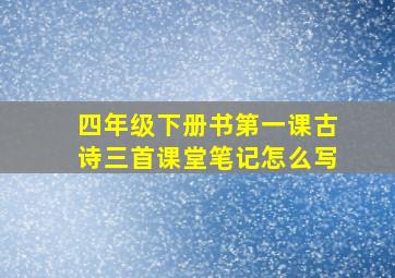 四年级下册书第一课古诗三首课堂笔记怎么写