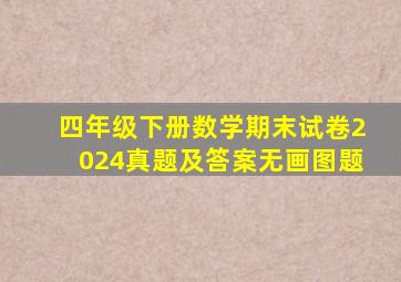 四年级下册数学期末试卷2024真题及答案无画图题