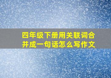 四年级下册用关联词合并成一句话怎么写作文