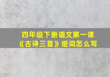 四年级下册语文第一课《古诗三首》组词怎么写