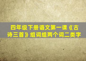 四年级下册语文第一课《古诗三首》组词组两个词二类字