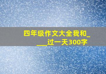 四年级作文大全我和____过一天300字