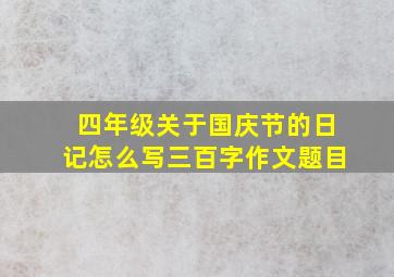 四年级关于国庆节的日记怎么写三百字作文题目