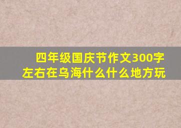 四年级国庆节作文300字左右在乌海什么什么地方玩