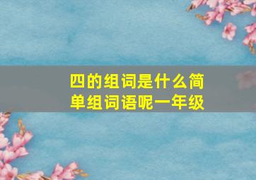 四的组词是什么简单组词语呢一年级