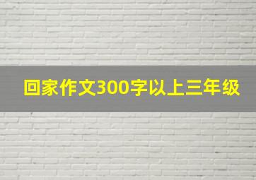 回家作文300字以上三年级