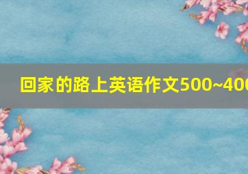 回家的路上英语作文500~400