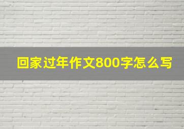 回家过年作文800字怎么写