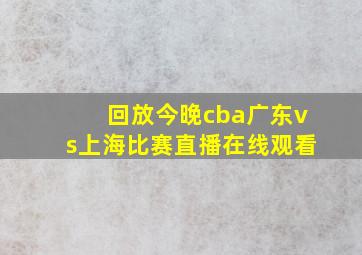 回放今晚cba广东vs上海比赛直播在线观看