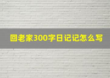 回老家300字日记记怎么写