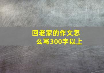 回老家的作文怎么写300字以上