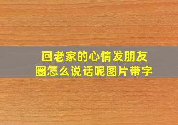 回老家的心情发朋友圈怎么说话呢图片带字