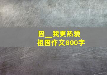 因__我更热爱祖国作文800字