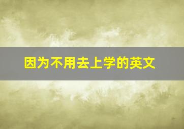 因为不用去上学的英文