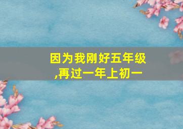 因为我刚好五年级,再过一年上初一