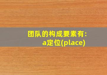 团队的构成要素有:a定位(place)