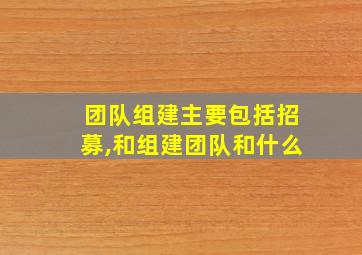 团队组建主要包括招募,和组建团队和什么