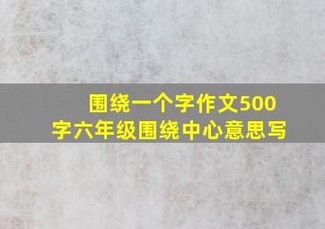 围绕一个字作文500字六年级围绕中心意思写