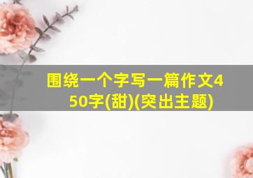 围绕一个字写一篇作文450字(甜)(突出主题)