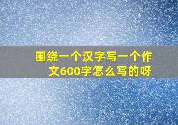 围绕一个汉字写一个作文600字怎么写的呀