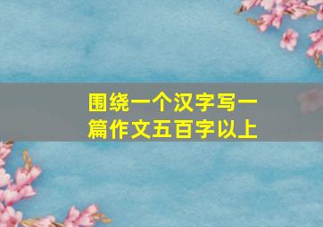 围绕一个汉字写一篇作文五百字以上