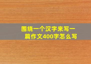 围绕一个汉字来写一篇作文400字怎么写