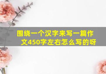 围绕一个汉字来写一篇作文450字左右怎么写的呀