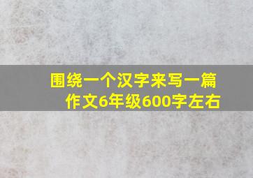 围绕一个汉字来写一篇作文6年级600字左右