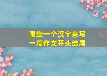 围绕一个汉字来写一篇作文开头结尾