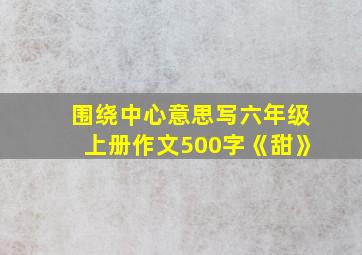 围绕中心意思写六年级上册作文500字《甜》