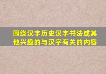 围绕汉字历史汉字书法或其他兴趣的与汉字有关的内容