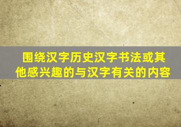 围绕汉字历史汉字书法或其他感兴趣的与汉字有关的内容