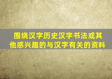 围绕汉字历史汉字书法或其他感兴趣的与汉字有关的资料