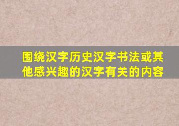 围绕汉字历史汉字书法或其他感兴趣的汉字有关的内容