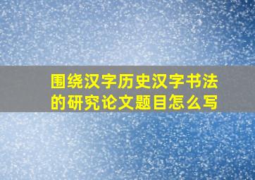 围绕汉字历史汉字书法的研究论文题目怎么写