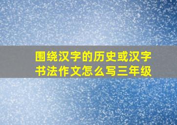 围绕汉字的历史或汉字书法作文怎么写三年级