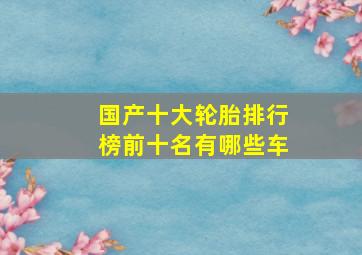 国产十大轮胎排行榜前十名有哪些车