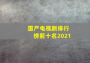 国产电视剧排行榜前十名2021