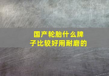 国产轮胎什么牌子比较好用耐磨的