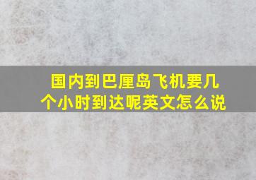 国内到巴厘岛飞机要几个小时到达呢英文怎么说