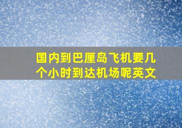 国内到巴厘岛飞机要几个小时到达机场呢英文