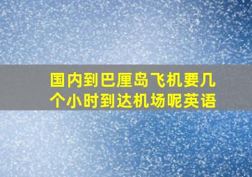 国内到巴厘岛飞机要几个小时到达机场呢英语