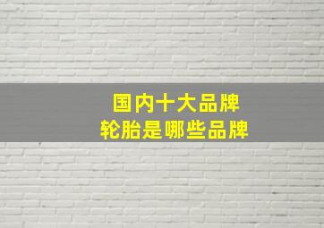 国内十大品牌轮胎是哪些品牌