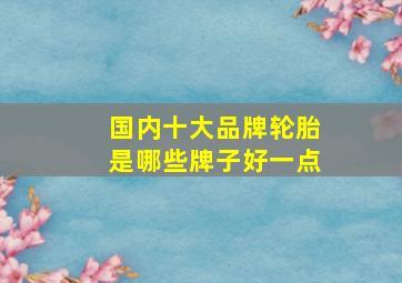 国内十大品牌轮胎是哪些牌子好一点